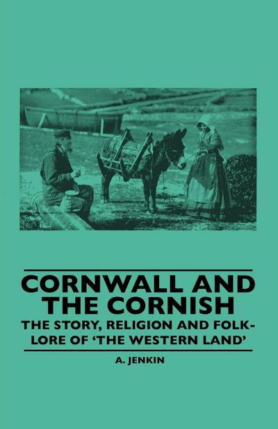 Cornwall and the Cornish - The Story, Religion and Folk-Lore of ’The Western Land’