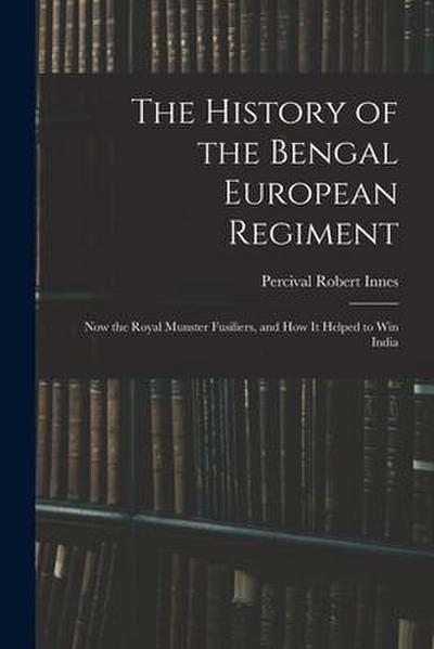 The History of the Bengal European Regiment: Now the Royal Munster Fusiliers, and how it Helped to win India