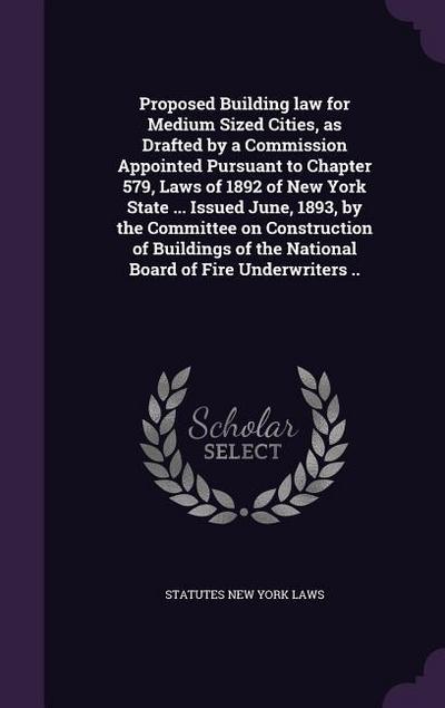 Proposed Building law for Medium Sized Cities, as Drafted by a Commission Appointed Pursuant to Chapter 579, Laws of 1892 of New York State ... Issued June, 1893, by the Committee on Construction of Buildings of the National Board of Fire Underwriters ..