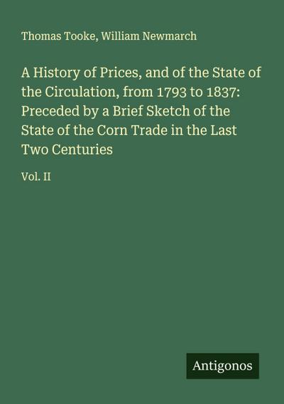 A History of Prices, and of the State of the Circulation, from 1793 to 1837: Preceded by a Brief Sketch of the State of the Corn Trade in the Last Two Centuries