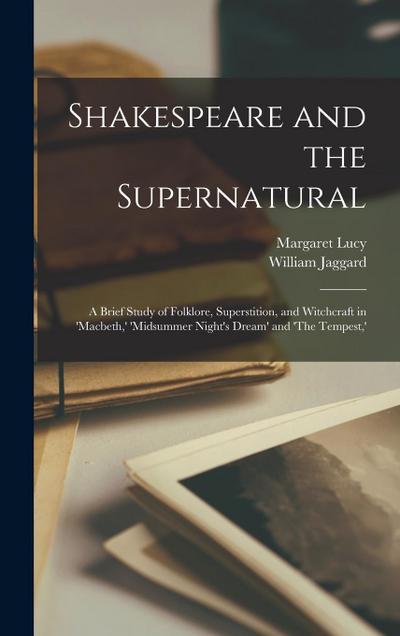 Shakespeare and the Supernatural; a Brief Study of Folklore, Superstition, and Witchcraft in ’Macbeth, ’ ’Midsummer Night’s Dream’ and ’The Tempest, ’