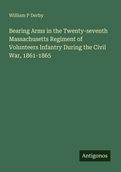Bearing Arms in the Twenty-seventh Massachusetts Regiment of Volunteers Infantry During the Civil War, 1861-1865