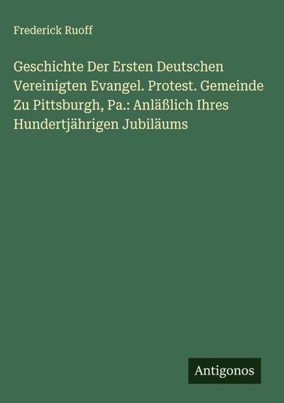 Geschichte Der Ersten Deutschen Vereinigten Evangel. Protest. Gemeinde Zu Pittsburgh, Pa.: Anläßlich Ihres Hundertjährigen Jubiläums