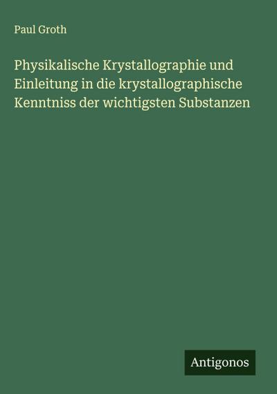 Physikalische Krystallographie und Einleitung in die krystallographische Kenntniss der wichtigsten Substanzen