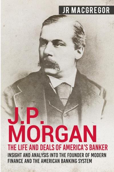 J.P. Morgan - The Life and Deals of America’s Banker
