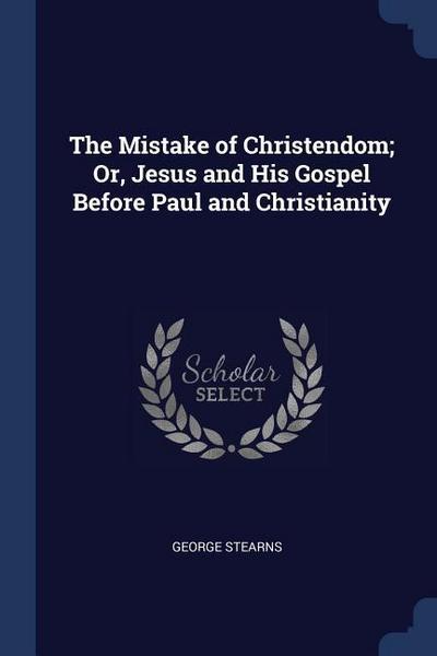 The Mistake of Christendom; Or, Jesus and His Gospel Before Paul and Christianity
