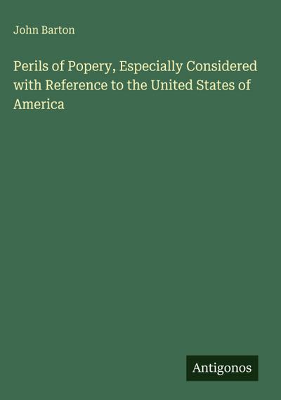 Perils of Popery, Especially Considered with Reference to the United States of America
