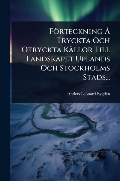 Förteckning Ã... Tryckta Och Otryckta Källor Till Landskapet Uplands Och Stockholms Stads...