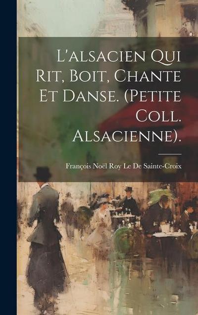 L’alsacien Qui Rit, Boit, Chante Et Danse. (Petite Coll. Alsacienne).