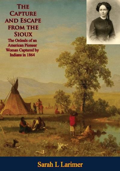 Capture and Escape from the Sioux: The Ordeals of an American Pioneer Woman Captured by Indians in 1864