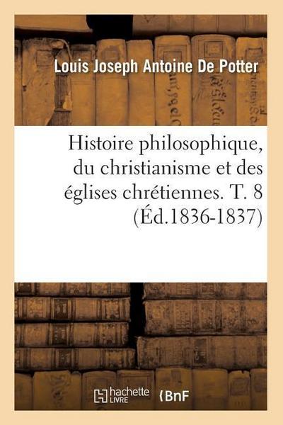 Histoire Philosophique, Du Christianisme Et Des Églises Chrétiennes. T. 8 (Éd.1836-1837)