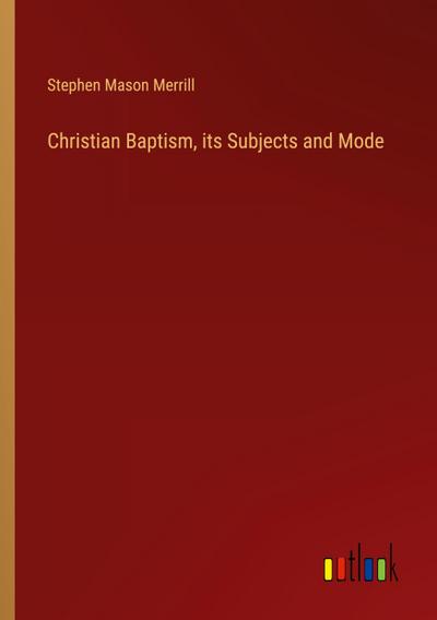Christian Baptism, its Subjects and Mode