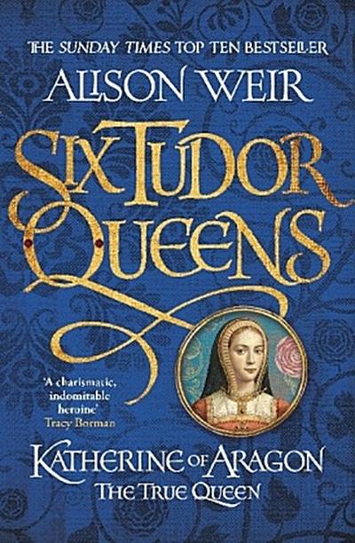 Six Tudor Queens 1. Katherine of Aragon, The True Queen