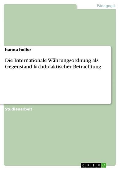 Die Internationale Währungsordnung  als Gegenstand fachdidaktischer  Betrachtung - Hanna Heller