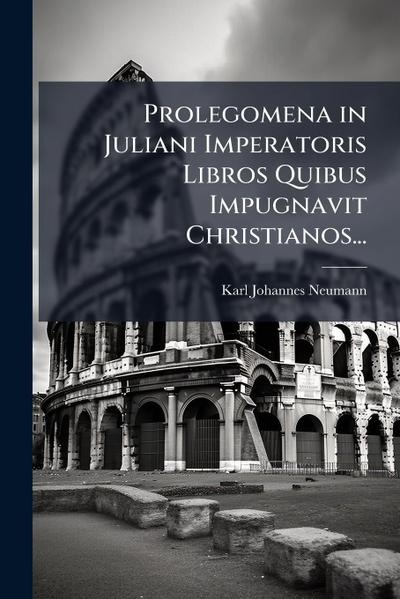 Prolegomena in Juliani Imperatoris Libros Quibus Impugnavit Christianos...