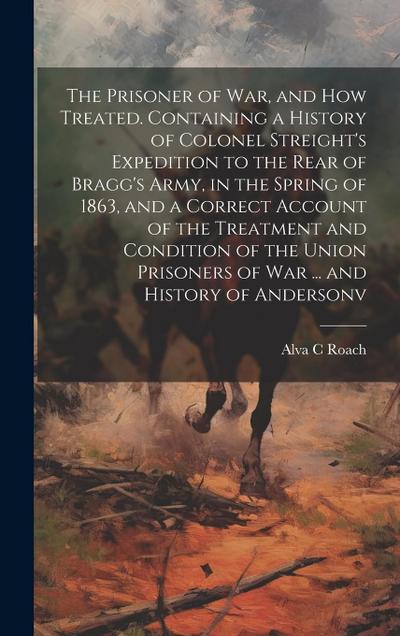 The Prisoner of war, and how Treated. Containing a History of Colonel Streight’s Expedition to the Rear of Bragg’s Army, in the Spring of 1863, and a