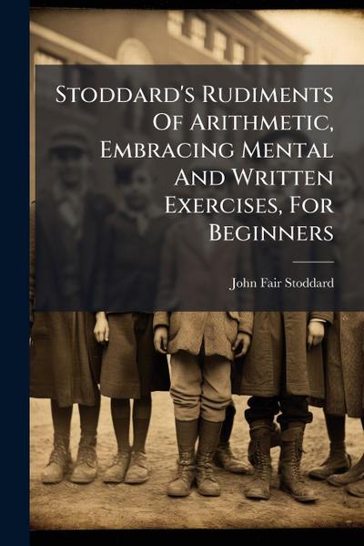 Stoddard’s Rudiments Of Arithmetic, Embracing Mental And Written Exercises, For Beginners