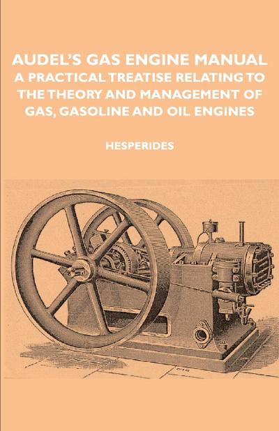 Audel’s Gas Engine Manual - A Practical Treatise Relating to the Theory and Management of Gas, Gasoline and Oil Engines