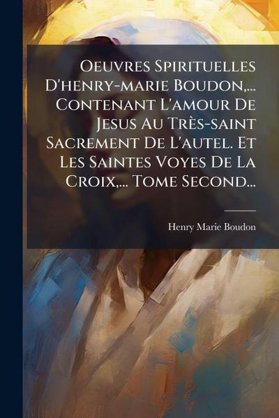 Oeuvres Spirituelles D’henry-marie Boudon, ... Contenant L’amour De Jesus Au Très-saint Sacrement De L’autel. Et Les Saintes Voyes De La Croix, ... Tome Second...