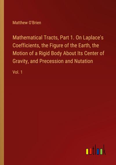 Mathematical Tracts, Part 1. On Laplace’s Coefficients, the Figure of the Earth, the Motion of a Rigid Body About Its Center of Gravity, and Precession and Nutation