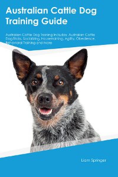 Australian Cattle Dog Training Guide Australian Cattle Dog Training Includes: Australian Cattle Dog Tricks, Socializing, Housetraining, Agility, Obedience, Behavioral  Training, and More