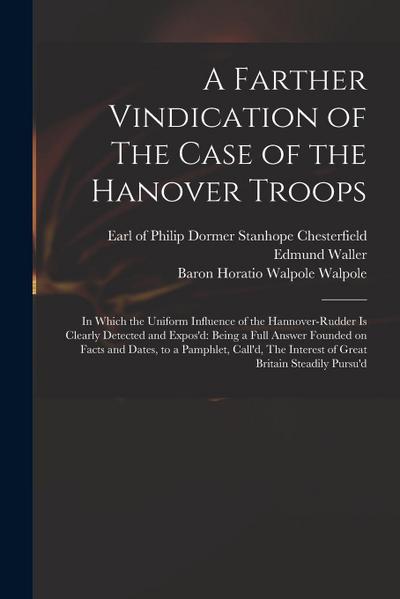 A Farther Vindication of The Case of the Hanover Troops: in Which the Uniform Influence of the Hannover-Rudder is Clearly Detected and Expos’d: Being