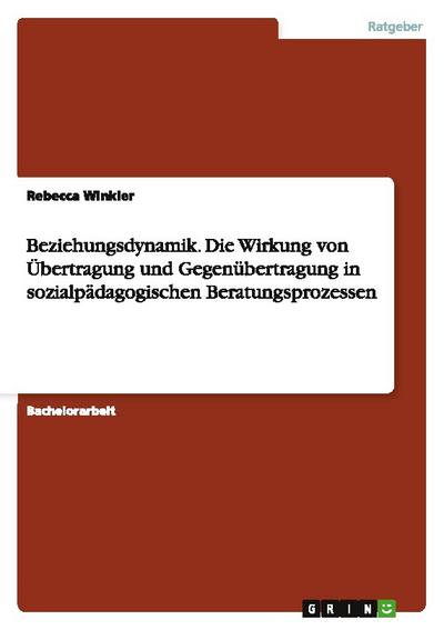 Beziehungsdynamik.Die Wirkung von Übertragung und Gegenübertragung in sozialpädagogischen Beratungsprozessen