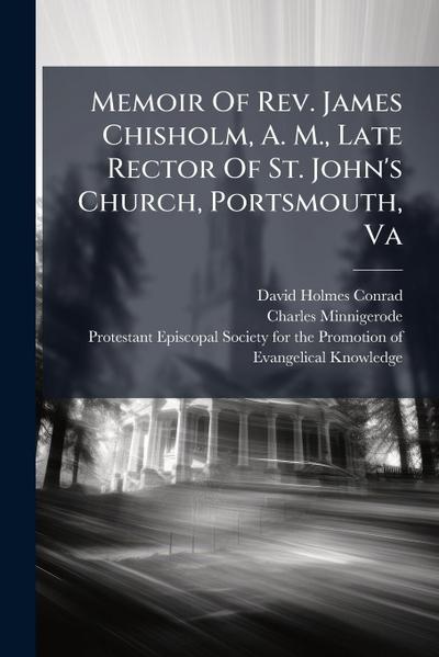 Memoir Of Rev. James Chisholm, A. M., Late Rector Of St. John’s Church, Portsmouth, Va