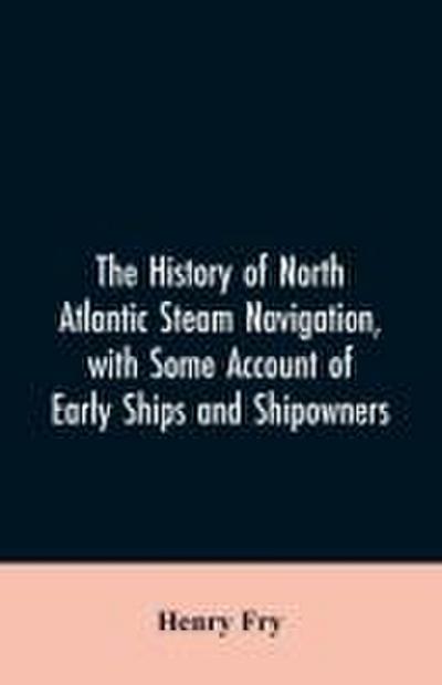 The history of North Atlantic steam navigation, with some account of early ships and shipowners