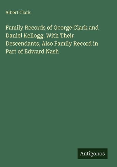 Family Records of George Clark and Daniel Kellogg. With Their Descendants, Also Family Record in Part of Edward Nash