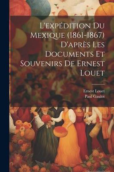 L’expédition Du Mexique (1861-1867) D’après Les Documents Et Souvenirs De Ernest Louet