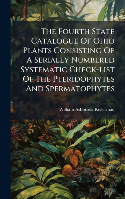The Fourth State Catalogue Of Ohio Plants Consisting Of A Serially Numbered Systematic Check-list Of The Pteridophytes And Spermatophytes