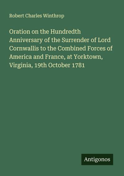 Oration on the Hundredth Anniversary of the Surrender of Lord Cornwallis to the Combined Forces of America and France, at Yorktown, Virginia, 19th October 1781
