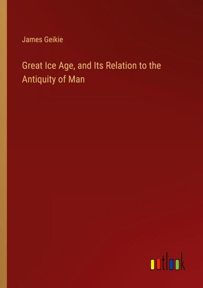 Great Ice Age, and Its Relation to the Antiquity of Man