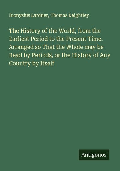 The History of the World, from the Earliest Period to the Present Time. Arranged so That the Whole may be Read by Periods, or the History of Any Country by Itself
