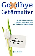 Goodbye Gebärmutter - Informiert entscheiden und gut vorbereitet sein auf die Zeit im Krankenhaus- Ein persönlicher Bericht