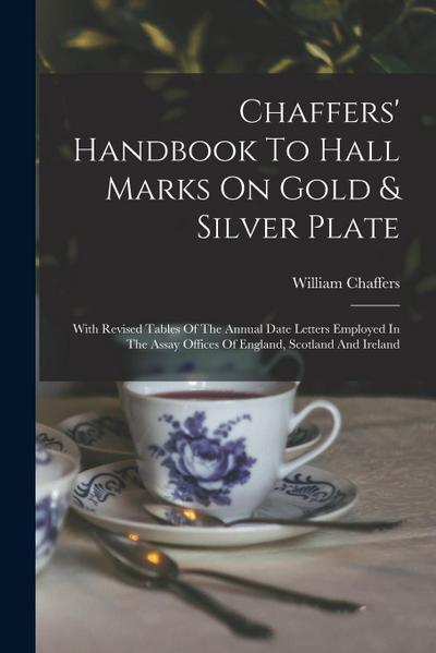 Chaffers’ Handbook To Hall Marks On Gold & Silver Plate: With Revised Tables Of The Annual Date Letters Employed In The Assay Offices Of England, Scot