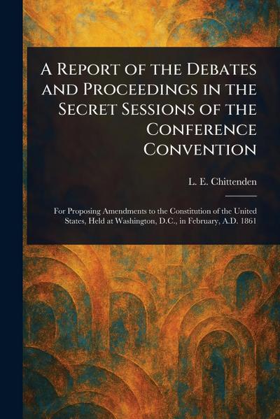 A Report of the Debates and Proceedings in the Secret Sessions of the Conference Convention