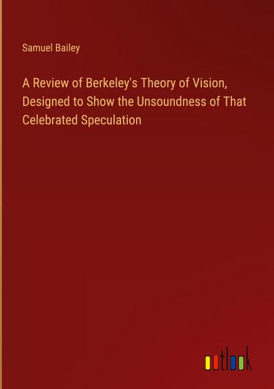 A Review of Berkeley’s Theory of Vision, Designed to Show the Unsoundness of That Celebrated Speculation