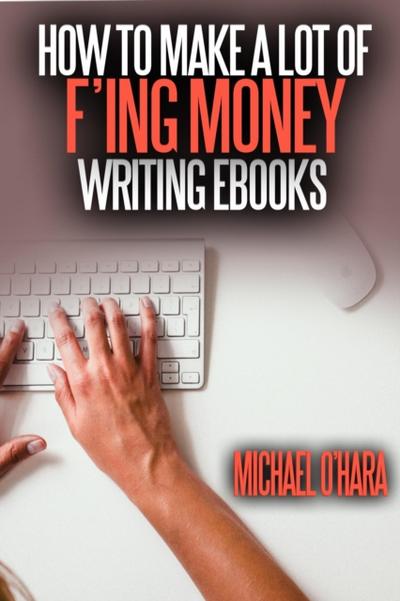 How to Make a Lot of F’ing Money Writing eBooks