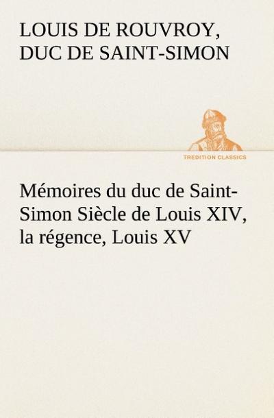 Mémoires du duc de Saint-Simon Siècle de Louis XIV, la régence, Louis XV