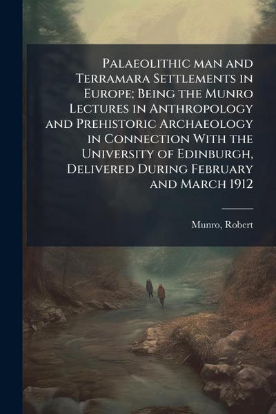 Palaeolithic man and Terramara Settlements in Europe; Being the Munro Lectures in Anthropology and Prehistoric Archaeology in Connection With the University of Edinburgh, Delivered During February and March 1912