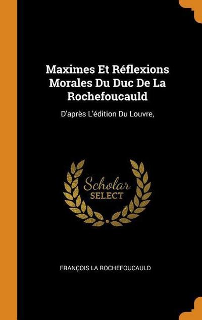 Maximes Et Réflexions Morales Du Duc De La Rochefoucauld: D’après L’édition Du Louvre,