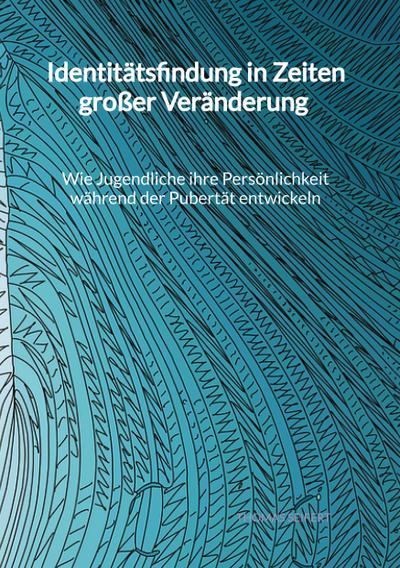 Identitätsfindung in Zeiten großer Veränderung - Wie Jugendliche ihre Persönlichkeit während der Pubertät entwickeln