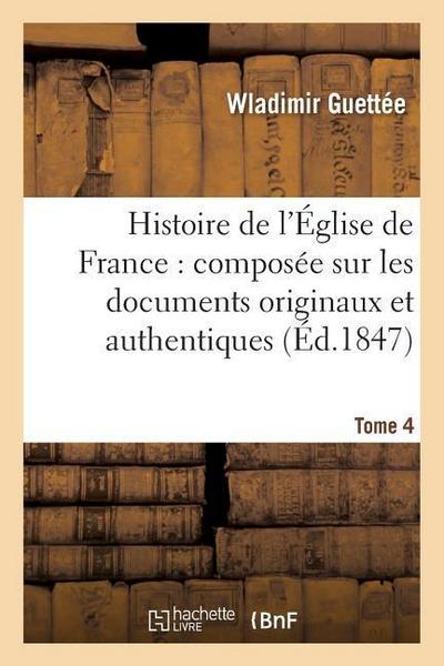 Histoire de l’Église de France: Composée Sur Les Documents Originaux Et Authentiques. Tome 4