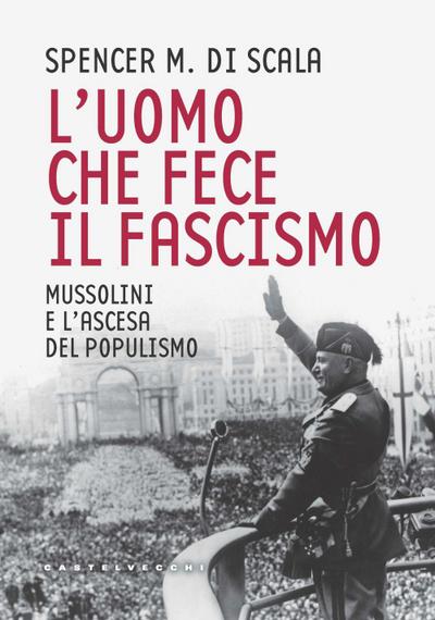 L’ uomo che fece il fascismo. Mussolini e l’ascesa del populismo