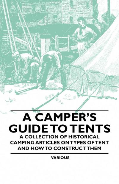 A Camper’s Guide to Tents - A Collection of Historical Camping Articles on Types of Tent and How to Construct Them