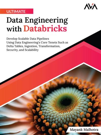 Ultimate Data Engineering with Databricks: Develop Scalable Data Pipelines Using Data Engineering’s Core Tenets Such as Delta Tables, Ingestion, Transformation, Security, and Scalability