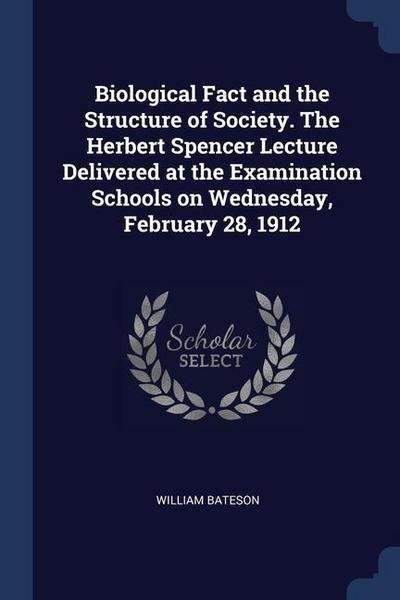 Biological Fact and the Structure of Society. The Herbert Spencer Lecture Delivered at the Examination Schools on Wednesday, February 28, 1912