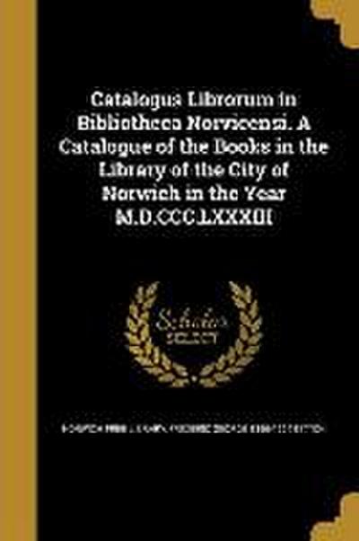 Catalogus Librorum in Bibliotheca Norvicensi. A Catalogue of the Books in the Library of the City of Norwich in the Year M.D.CCC.LXXXIII